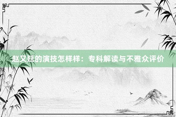 赵又廷的演技怎样样：专科解读与不雅众评价