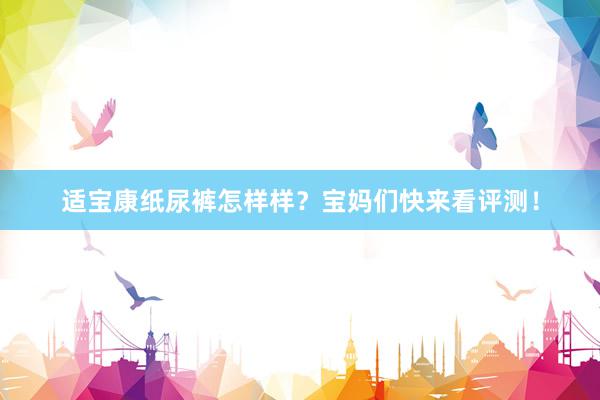 适宝康纸尿裤怎样样？宝妈们快来看评测！