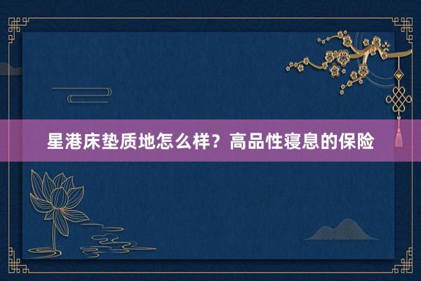 星港床垫质地怎么样？高品性寝息的保险
