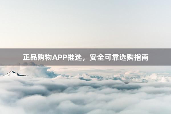 正品购物APP推选，安全可靠选购指南